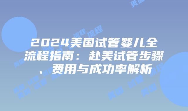 2024美国试管婴儿全流程指南:赴美试管步骤、费用与成功率解析插图 2024美国试管婴儿全流程指南:赴美试管步骤、费用与成功率解析插图