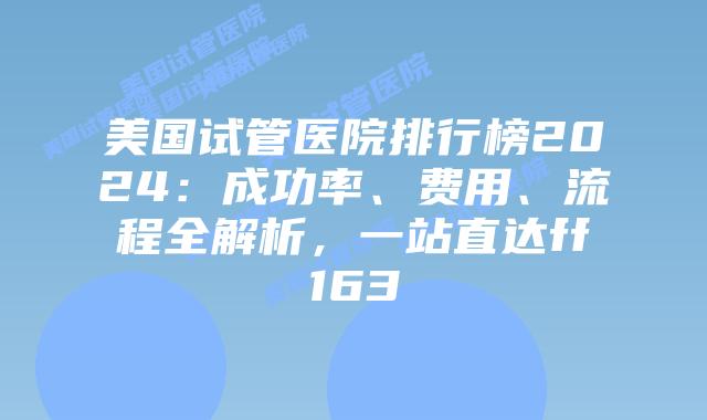 美国试管医院排行榜2024：成功率、费用、流程全解析，一站直达ff163插图