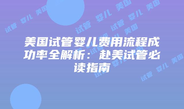 美国试管婴儿费用流程成功率全解析：赴美试管必读指南插图