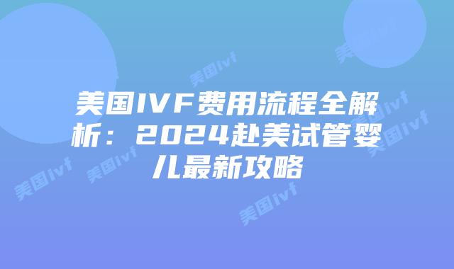 美国IVF费用流程全解析：2024赴美试管婴儿最新攻略插图
