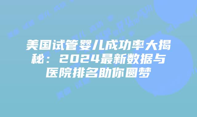 美国试管婴儿成功率大揭秘:2024最新数据与医院排名助你圆梦插图 美国试管婴儿成功率大揭秘:2024最新数据与医院排名助你圆梦插图