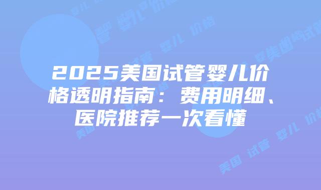 2025美国试管婴儿价格透明指南:费用明细、医院推荐一次看懂插图 2025美国试管婴儿价格透明指南:费用明细、医院推荐一次看懂插图