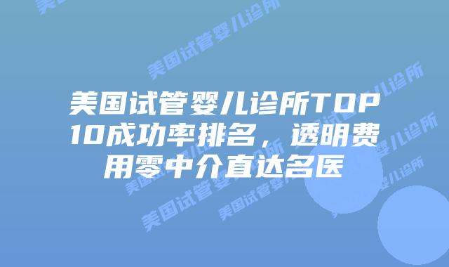 美国试管婴儿诊所TOP10成功率排名，透明费用零中介直达名医插图