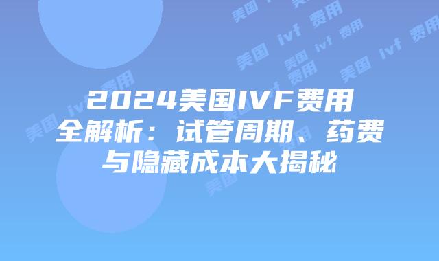 2024美国IVF费用全解析:试管周期、药费与隐藏成本大揭秘插图 2024美国IVF费用全解析:试管周期、药费与隐藏成本大揭秘插图