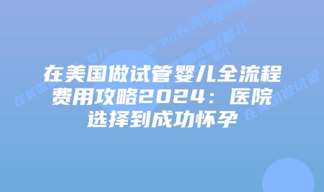 在美国做试管婴儿全流程费用攻略2024:医院选择到成功怀孕插图 在美国做试管婴儿全流程费用攻略2024:医院选择到成功怀孕插图