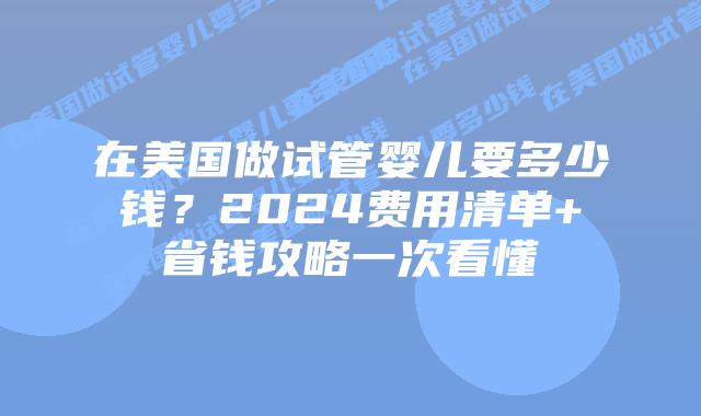在美国做试管婴儿要多少钱？2024费用清单+省钱攻略一次看懂插图