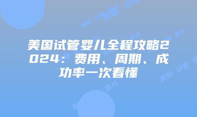 美国试管婴儿全程攻略2024：费用、周期、成功率一次看懂插图