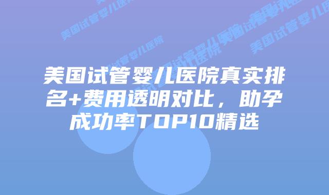 美国试管婴儿医院真实排名+费用透明对比，助孕成功率TOP10精选插图