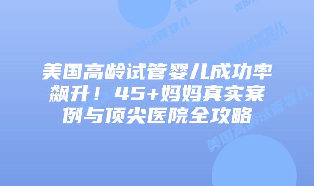 美国高龄试管婴儿成功率飙升！45+妈妈真实案例与顶尖医院全攻略插图