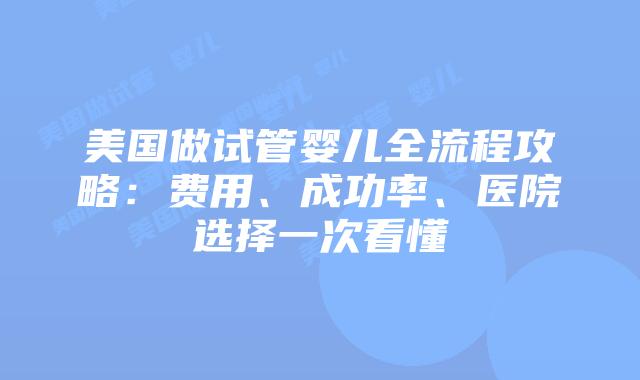 美国做试管婴儿全流程攻略：费用、成功率、医院选择一次看懂插图