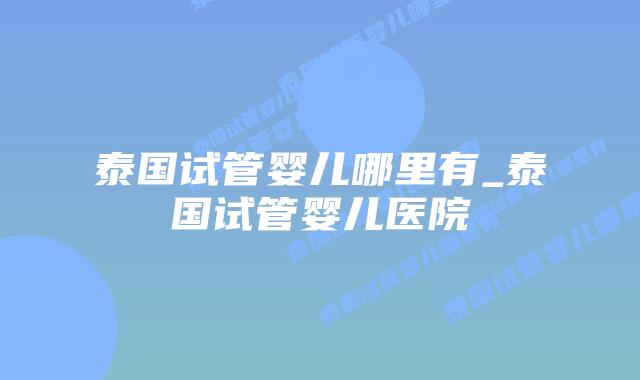 泰国试管婴儿哪里有_泰国试管婴儿医院插图 泰国试管婴儿哪里有_泰国试管婴儿医院插图