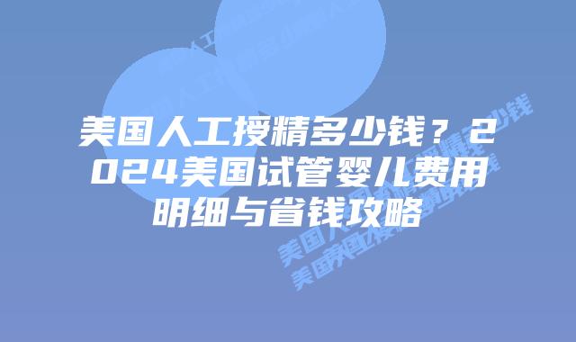 美国人工授精多少钱?2024美国试管婴儿费用明细与省钱攻略插图 美国人工授精多少钱?2024美国试管婴儿费用明细与省钱攻略插图