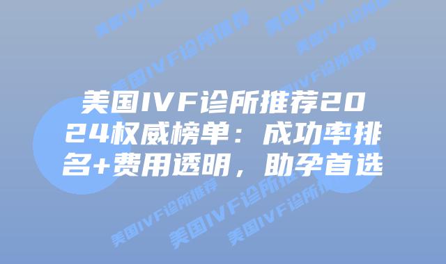 美国IVF诊所推荐2024权威榜单:成功率排名+费用透明,助孕首选插图 美国IVF诊所推荐2024权威榜单:成功率排名+费用透明,助孕首选插图