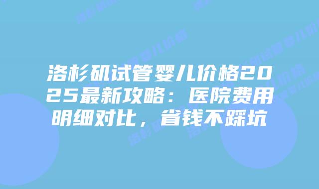 洛杉矶试管婴儿价格2025最新攻略：医院费用明细对比，省钱不踩坑插图