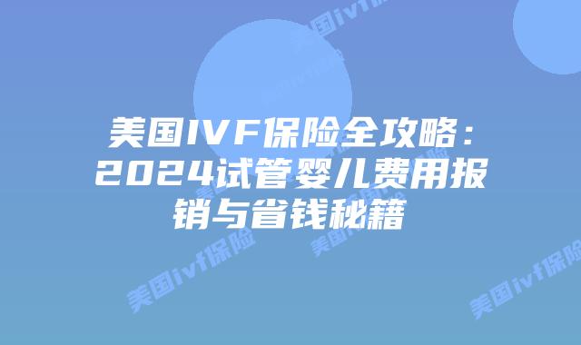 美国IVF保险全攻略：2024试管婴儿费用报销与省钱秘籍插图