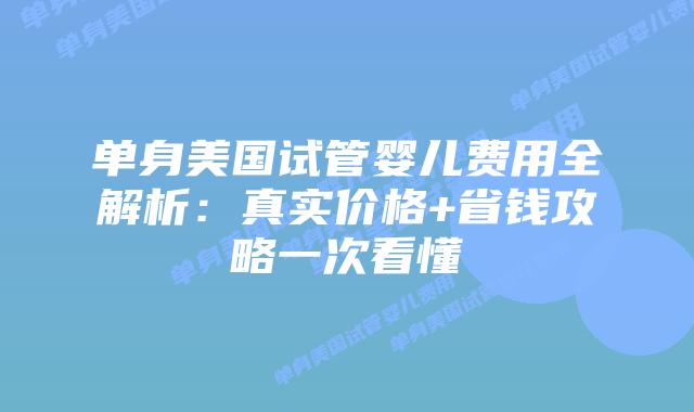 单身美国试管婴儿费用全解析：真实价格+省钱攻略一次看懂插图