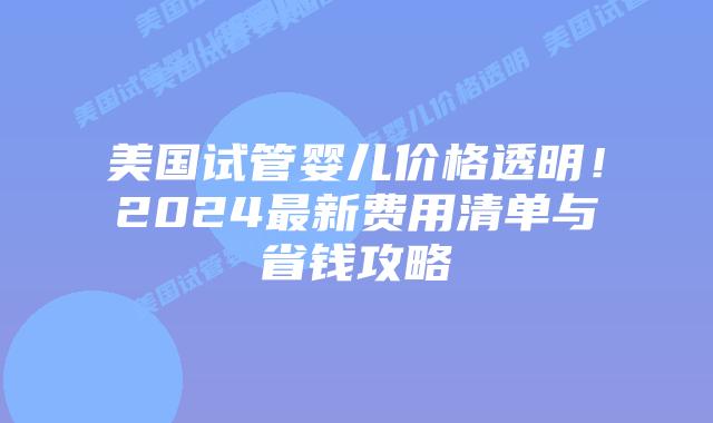 美国试管婴儿价格透明！2024最新费用清单与省钱攻略插图