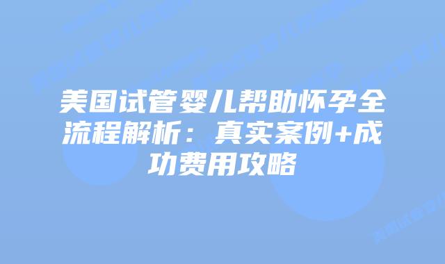 美国试管婴儿帮助怀孕全流程解析：真实案例+成功费用攻略插图