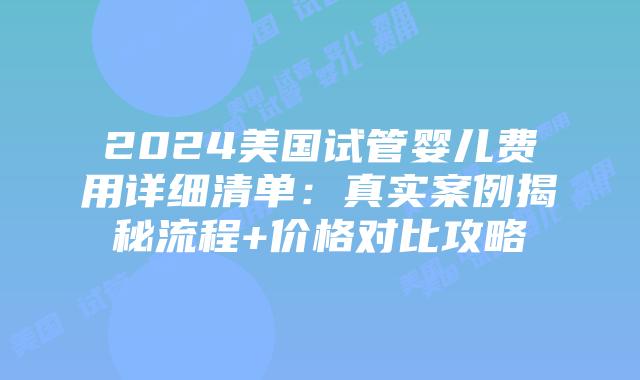 2024美国试管婴儿费用详细清单：真实案例揭秘流程+价格对比攻略插图