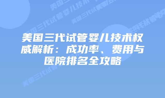 美国三代试管婴儿技术权威解析：成功率、费用与医院排名全攻略插图