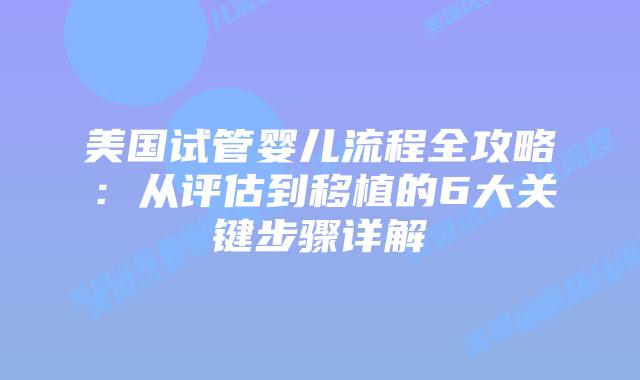 美国试管婴儿流程全攻略：从评估到移植的6大关键步骤详解插图