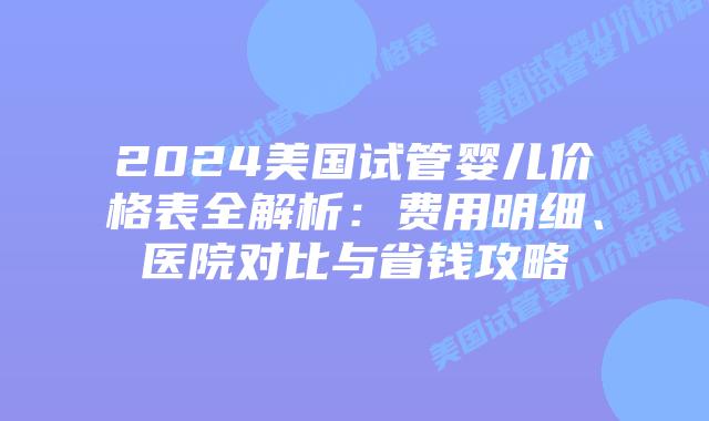 2024美国试管婴儿价格表全解析：费用明细、医院对比与省钱攻略插图