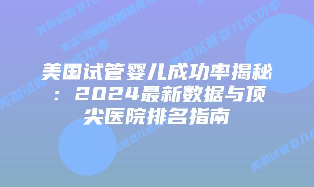 美国试管婴儿成功率揭秘：2024最新数据与顶尖医院排名指南插图