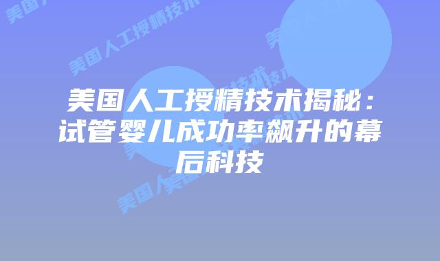 美国人工授精技术揭秘：试管婴儿成功率飙升的幕后科技插图