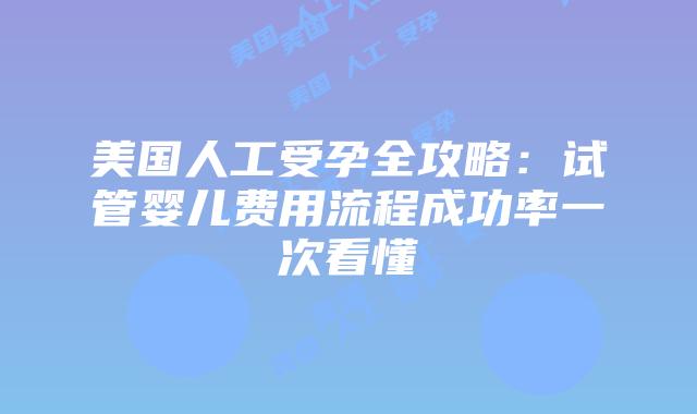 美国人工受孕全攻略：试管婴儿费用流程成功率一次看懂插图