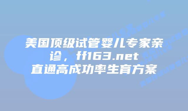 美国顶级试管婴儿专家亲诊，ff163.net直通高成功率生育方案插图