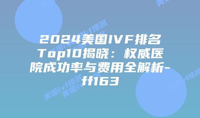 2024美国IVF排名Top10揭晓：权威医院成功率与费用全解析-ff163插图
