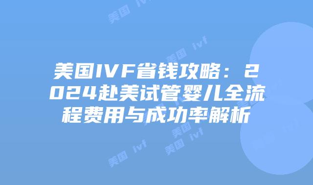 美国IVF省钱攻略：2024赴美试管婴儿全流程费用与成功率解析插图