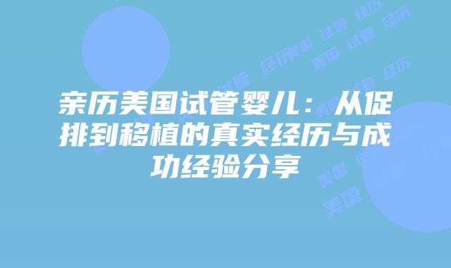 亲历美国试管婴儿：从促排到移植的真实经历与成功经验分享插图
