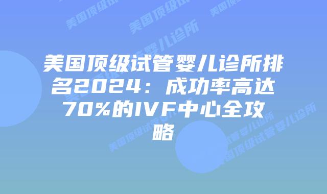 美国顶级试管婴儿诊所排名2024：成功率高达70%的IVF中心全攻略插图