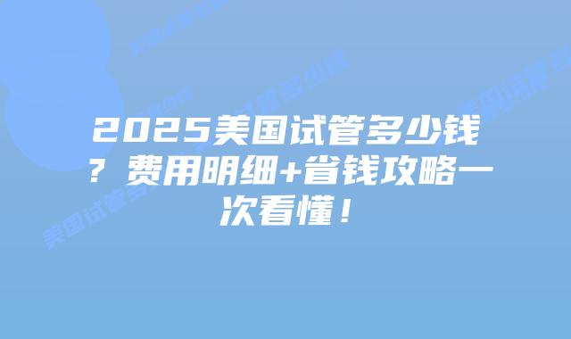 2025美国试管多少钱？费用明细+省钱攻略一次看懂！插图