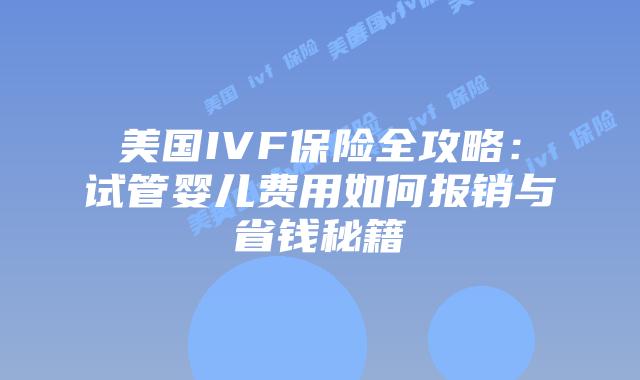 美国IVF保险全攻略：试管婴儿费用如何报销与省钱秘籍插图