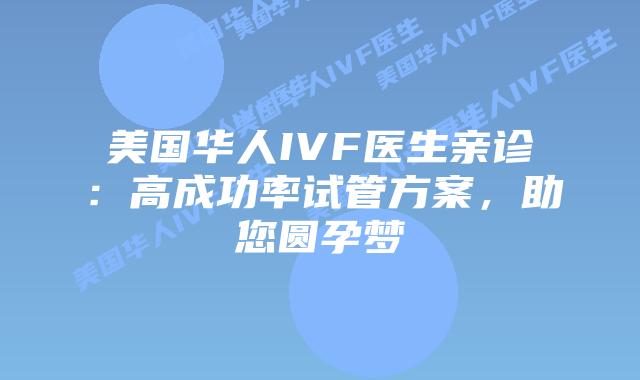 美国华人IVF医生亲诊：高成功率试管方案，助您圆孕梦插图