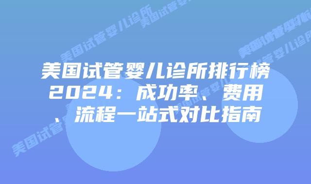 美国试管婴儿诊所排行榜2024：成功率、费用、流程一站式对比指南插图