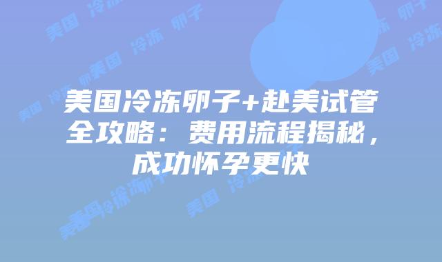 美国冷冻卵子+赴美试管全攻略：费用流程揭秘，成功怀孕更快插图