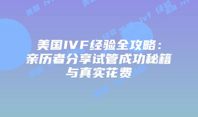 美国IVF经验全攻略：亲历者分享试管成功秘籍与真实花费插图