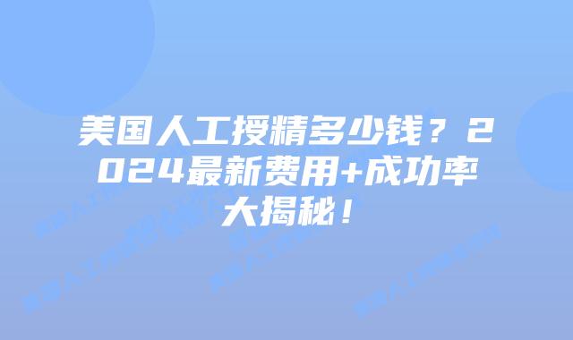 美国人工授精多少钱？2024最新费用+成功率大揭秘！插图