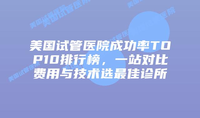 美国试管医院成功率TOP10排行榜，一站对比费用与技术选最佳诊所插图
