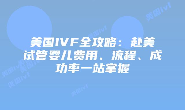 美国IVF全攻略：赴美试管婴儿费用、流程、成功率一站掌握插图