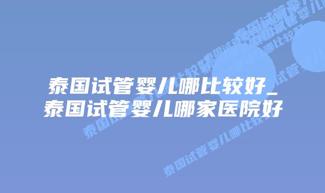 泰国试管婴儿哪比较好_泰国试管婴儿哪家医院好插图