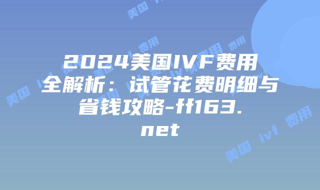 2024美国IVF费用全解析：试管花费明细与省钱攻略-ff163.net插图