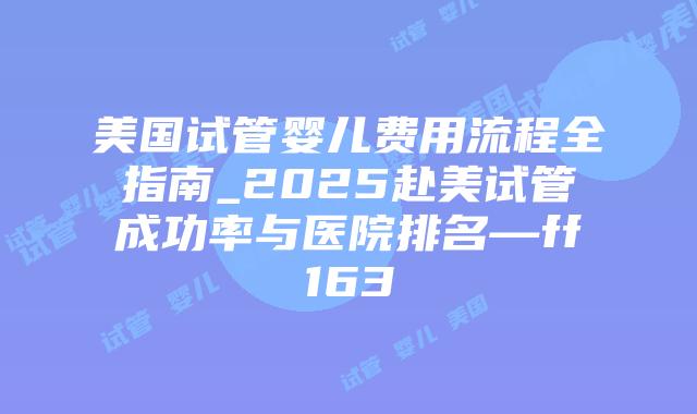 美国试管婴儿费用流程全指南_2025赴美试管成功率与医院排名—ff163插图