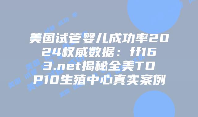 美国试管婴儿成功率2024权威数据：ff163.net揭秘全美TOP10生殖中心真实案例插图