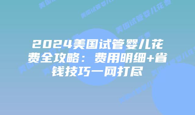 2024美国试管婴儿花费全攻略：费用明细+省钱技巧一网打尽插图