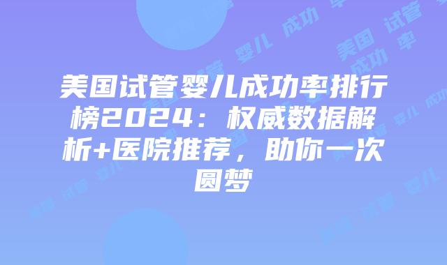 美国试管婴儿成功率排行榜2024：权威数据解析+医院推荐，助你一次圆梦插图