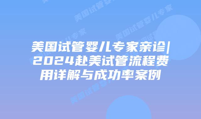 美国试管婴儿专家亲诊|2024赴美试管流程费用详解与成功率案例插图